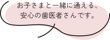 お子さまと一緒に通える、安心の歯医者さんです。