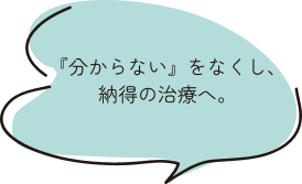 『分からない』をなくし、納得の治療へ。